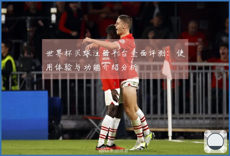 世界杯买球注册平台全面评测：使用体验与功能介绍分析
