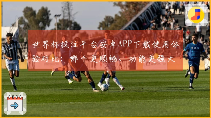 世界杯投注平台安卓APP下载使用体验对比：哪个更顺畅、功能更强大？