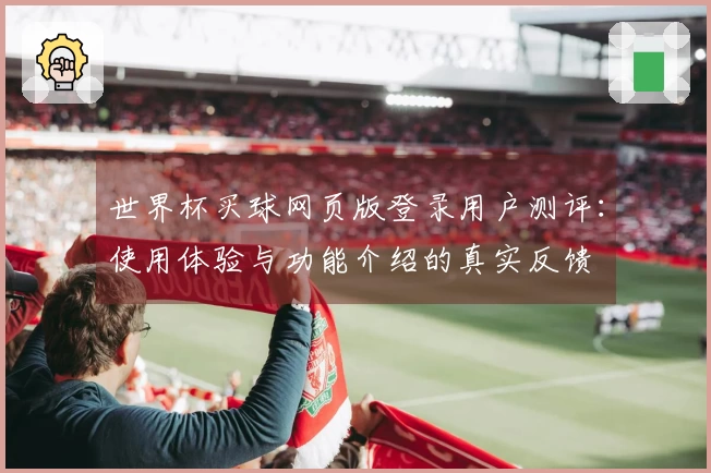 世界杯买球网页版登录用户测评:使用体验与功能介绍的真实反馈