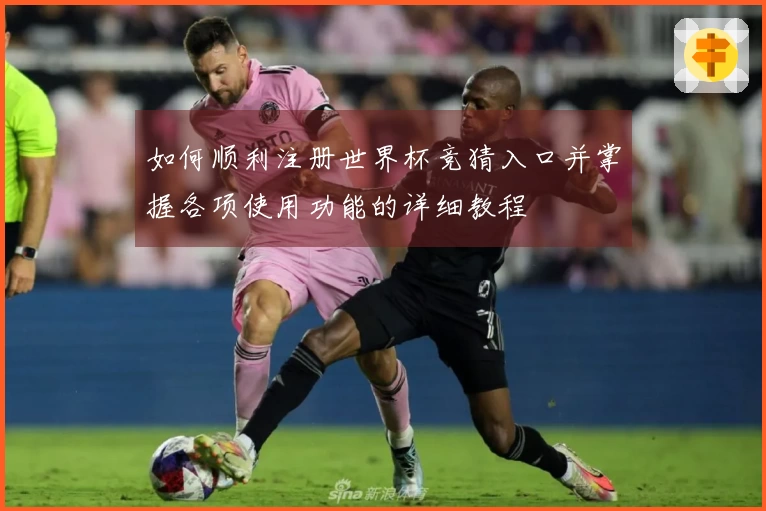 如何顺利注册世界杯竞猜入口并掌握各项使用功能的详细教程
