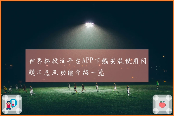 世界杯投注平台APP下载安装使用问题汇总及功能介绍一览