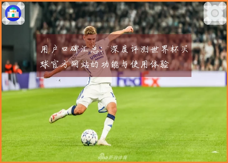 用户口碑汇总：深度评测世界杯买球官方网站的功能与使用体验