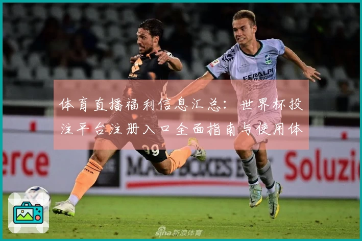 体育直播福利信息汇总：世界杯投注平台注册入口全面指南与使用体验分享
