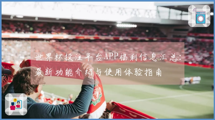 世界杯投注平台APP福利信息汇总：最新功能介绍与使用体验指南