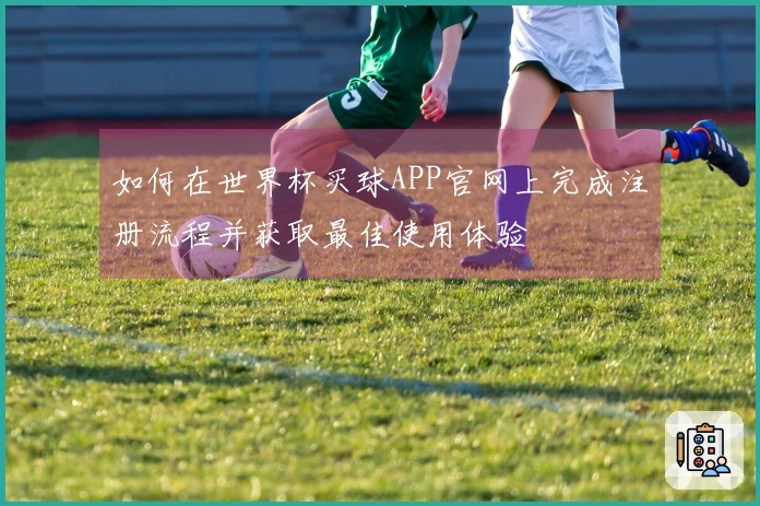 如何在世界杯买球APP官网上完成注册流程并获取最佳使用体验