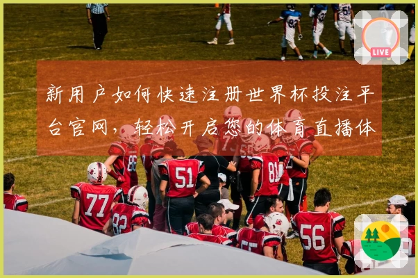 新用户如何快速注册世界杯投注平台官网,轻松开启您的体育直播体验