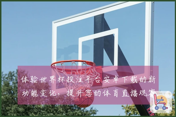 体验世界杯投注平台安卓下载的新功能变化，提升您的体育直播观赛乐趣