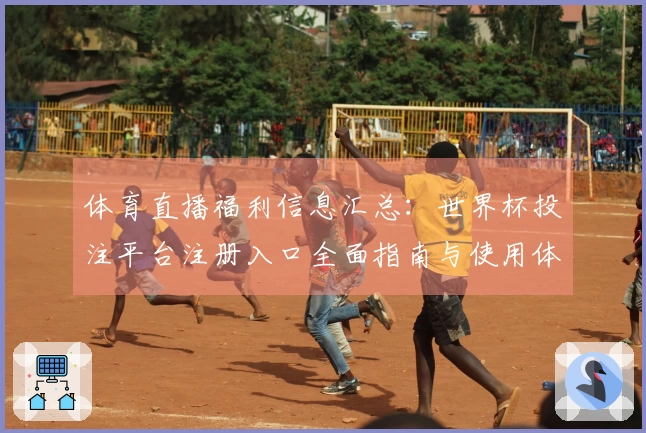 体育直播福利信息汇总：世界杯投注平台注册入口全面指南与使用体验分享
