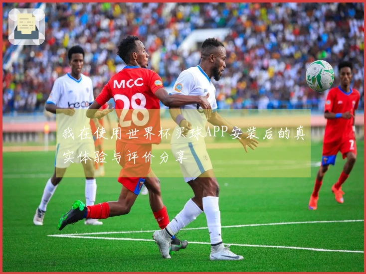 我在使用世界杯买球APP安装后的真实体验与评价分享
