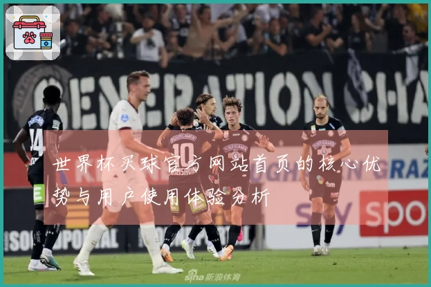 世界杯买球官方网站首页的核心优势与用户使用体验分析